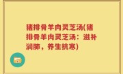 猪排骨羊肉灵芝汤(猪排骨羊肉灵芝汤：滋补润肺，养生抗寒)