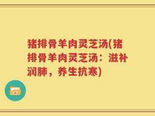 猪排骨羊肉灵芝汤(猪排骨羊肉灵芝汤：滋补润肺，养生抗寒)