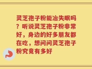 灵芝孢子粉能冶失眠吗？听说灵芝孢子粉非常好，身边的好多朋友都在吃，想问问灵芝孢子粉究竟有多好
