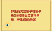 野生的灵芝孢子粉孢子粉(珍稀野生灵芝孢子粉，养生保健必备)