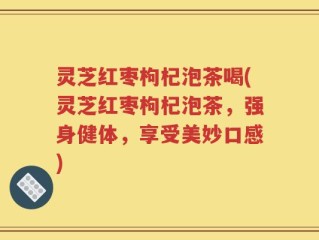灵芝红枣枸杞泡茶喝(灵芝红枣枸杞泡茶，强身健体，享受美妙口感)