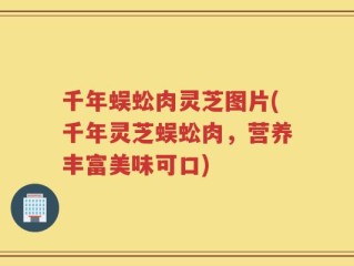 千年蜈蚣肉灵芝图片(千年灵芝蜈蚣肉，营养丰富美味可口)