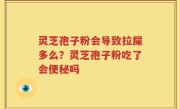 灵芝孢子粉会导致拉屎多么？灵芝孢子粉吃了会便秘吗