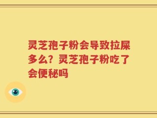 灵芝孢子粉会导致拉屎多么？灵芝孢子粉吃了会便秘吗