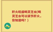 肝火旺盛喝灵芝水(喝灵芝水可以调节肝火，你知道吗？)