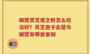 破壁灵芝孢之粉怎么吃法好？灵芝孢子去壁与破壁有哪些差别