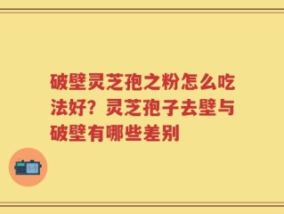 破壁灵芝孢之粉怎么吃法好？灵芝孢子去壁与破壁有哪些差别