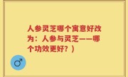 人参灵芝哪个寓意好改为：人参与灵芝——哪个功效更好？)
