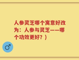 人参灵芝哪个寓意好改为：人参与灵芝——哪个功效更好？)