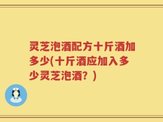 灵芝泡酒配方十斤酒加多少(十斤酒应加入多少灵芝泡酒？)