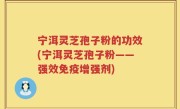 宁洱灵芝孢子粉的功效(宁洱灵芝孢子粉——强效免疫增强剂)