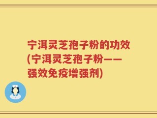 宁洱灵芝孢子粉的功效(宁洱灵芝孢子粉——强效免疫增强剂)