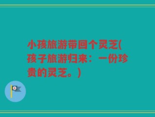 小孩旅游带回个灵芝(孩子旅游归来：一份珍贵的灵芝。)