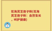 花海灵芝孢子粉(花海灵芝孢子粉：自然生长，呵护健康)