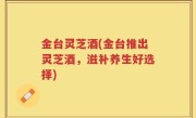 金台灵芝酒(金台推出灵芝酒，滋补养生好选择)