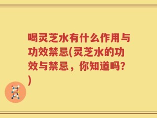 喝灵芝水有什么作用与功效禁忌(灵芝水的功效与禁忌，你知道吗？)