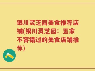 银川灵芝园美食推荐店铺(银川灵芝园：五家不容错过的美食店铺推荐)