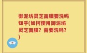 御泥坊灵芝面膜要洗吗知乎(如何使用御泥坊灵芝面膜？需要洗吗？)
