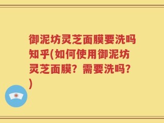 御泥坊灵芝面膜要洗吗知乎(如何使用御泥坊灵芝面膜？需要洗吗？)