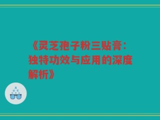《灵芝孢子粉三贴膏：独特功效与应用的深度解析》