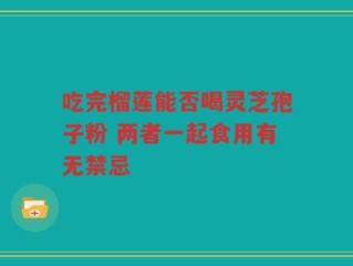 吃完榴莲能否喝灵芝孢子粉 两者一起食用有无禁忌
