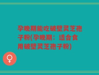 孕晚期能吃破壁灵芝孢子粉(孕晚期：适合食用破壁灵芝孢子粉)
