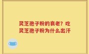 灵芝孢子粉的衰老？吃灵芝孢子粉为什么出汗