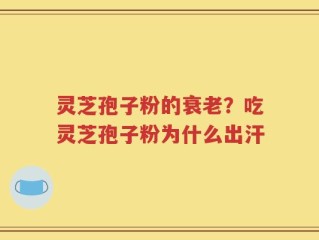 灵芝孢子粉的衰老？吃灵芝孢子粉为什么出汗