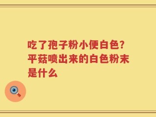 吃了孢子粉小便白色？平菇喷出来的白色粉末是什么