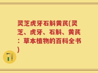 灵芝虎牙石斛黄芪(灵芝、虎牙、石斛、黄芪：草本植物的百科全书)