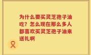 为什么要买灵芝孢子油吃？怎么现在那么多人都喜欢买灵芝孢子油来送礼啊