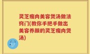 灵芝瘦肉美容煲汤做法窍门(教你手把手做出美容养颜的灵芝瘦肉煲汤)