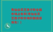 寿仙谷灵芝孢子粉全国市场占有率(寿仙谷灵芝孢子粉市场份额遥遥领先！)