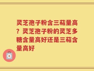 灵芝孢子粉含三萜量高？灵芝孢子粉的灵芝多糖含量高好还是三萜含量高好