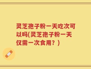 灵芝孢子粉一天吃次可以吗(灵芝孢子粉一天仅需一次食用？)