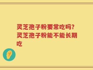 灵芝孢子粉要常吃吗？灵芝孢子粉能不能长期吃