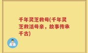 千年灵芝救母(千年灵芝救活母亲，故事传承千古)