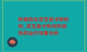 肝损伤吃灵芝孢子粉好吗_灵芝孢子粉对肝损伤的治疗效果分析