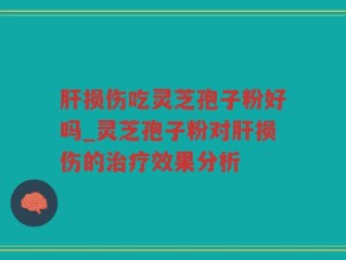 肝损伤吃灵芝孢子粉好吗_灵芝孢子粉对肝损伤的治疗效果分析