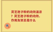 灵芝孢子粉的功效温凉？灵芝孢子粉的功效、作用及禁忌是什么