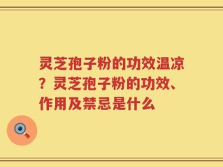 灵芝孢子粉的功效温凉？灵芝孢子粉的功效、作用及禁忌是什么