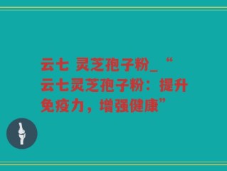 云七 灵芝孢子粉_“云七灵芝孢子粉：提升免疫力，增强健康”
