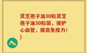 灵芝孢子油30粒灵芝孢子油30粒装，保护心血管，提高免疫力！)