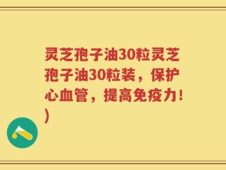 灵芝孢子油30粒灵芝孢子油30粒装，保护心血管，提高免疫力！)