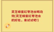 灵芝蜂蜜红枣泡水喝功效(灵芝蜂蜜红枣泡水的好处，来试试吧!)