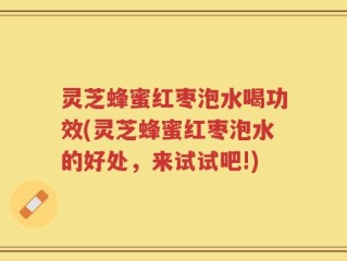 灵芝蜂蜜红枣泡水喝功效(灵芝蜂蜜红枣泡水的好处，来试试吧!)
