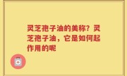 灵芝孢子油的美称？灵芝孢子油，它是如何起作用的呢