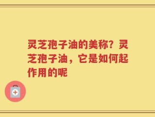 灵芝孢子油的美称？灵芝孢子油，它是如何起作用的呢