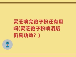 灵芝喷完孢子粉还有用吗(灵芝孢子粉喷洒后仍具功效？)