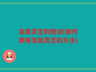 龙泉灵芝的做法(制作美味龙泉灵芝的方法)